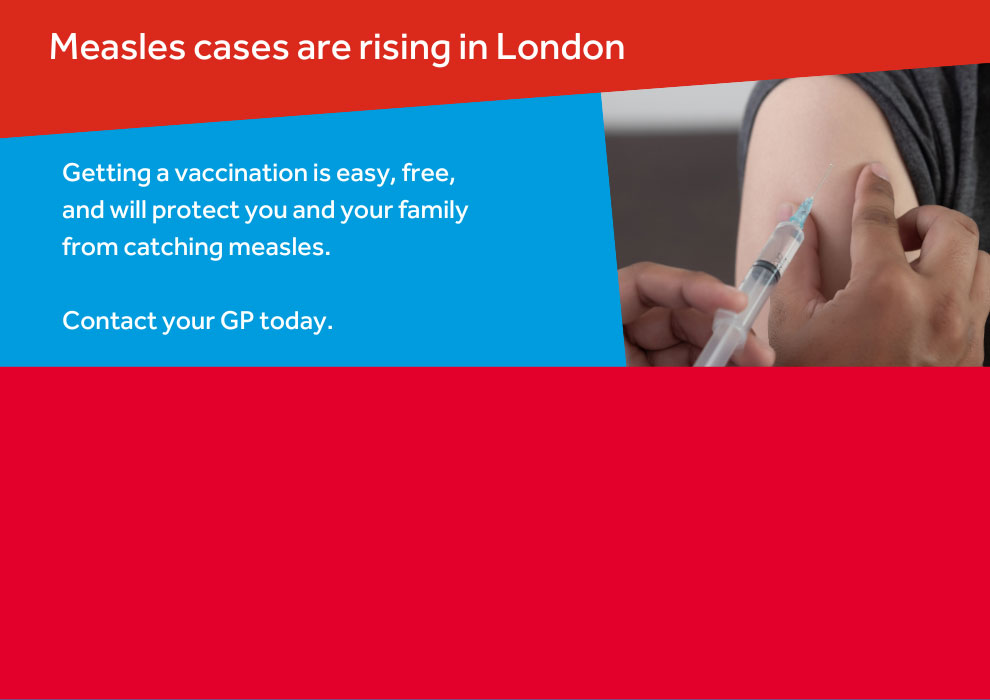 Measles cases are rising in london. Contact your GP to get a vaccination and protect yourself and your family