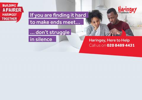 If you are finding it hard to make ends meet... don't struggle in silence. Haringey, Here to Help – call us on 020 8489 4431.