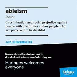 ableism (noun) discrimination and social prejudice against people with disabilities and/or people who are perceived to be disabled #WIPEOUTDISCRIMINATION No one should face hate crime or discrimination because of who they are Haringey welcomes everyone